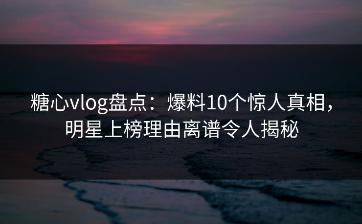 糖心vlog盘点：爆料10个惊人真相，明星上榜理由离谱令人揭秘
