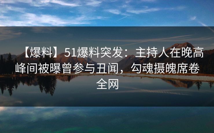 【爆料】51爆料突发：主持人在晚高峰间被曝曾参与丑闻，勾魂摄魄席卷全网