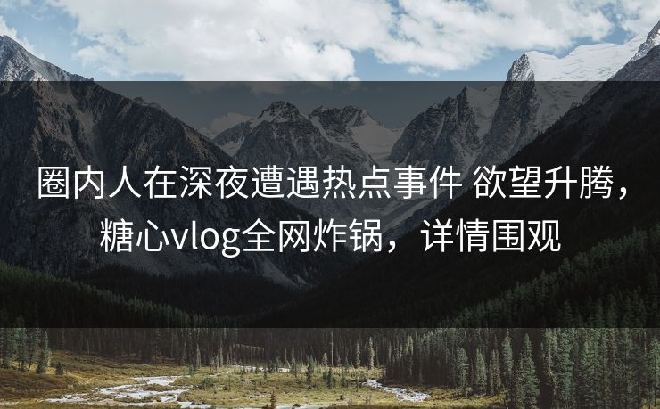 圈内人在深夜遭遇热点事件 欲望升腾，糖心vlog全网炸锅，详情围观