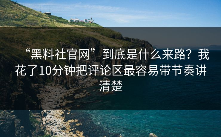 “黑料社官网”到底是什么来路？我花了10分钟把评论区最容易带节奏讲清楚