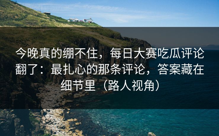 今晚真的绷不住,每日大赛吃瓜评论翻了:最扎心的那条评论,答案藏在细节里(路人视角)