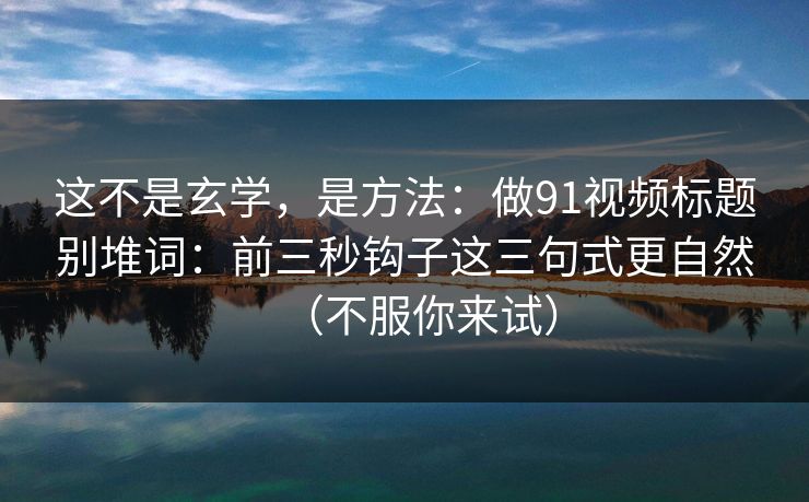 这不是玄学,是方法:做91视频标题别堆词:前三秒钩子这三句式更自然(不服你来试) 这不是玄学,是方法:做91视频标题别堆词:前三秒钩子这三句式更自然(不服你来试)