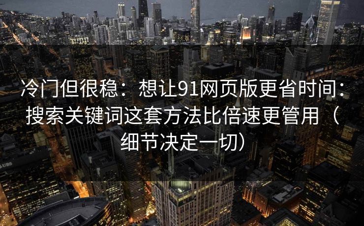 冷门但很稳:想让91网页版更省时间:搜索关键词这套方法比倍速更管用(细节决定一切)