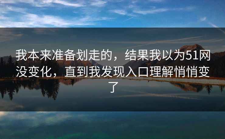我本来准备划走的,结果我以为51网没变化,直到我发现入口理解悄悄变了 我本来准备划走的,结果我以为51网没变化,直到我发现入口理解悄悄变了