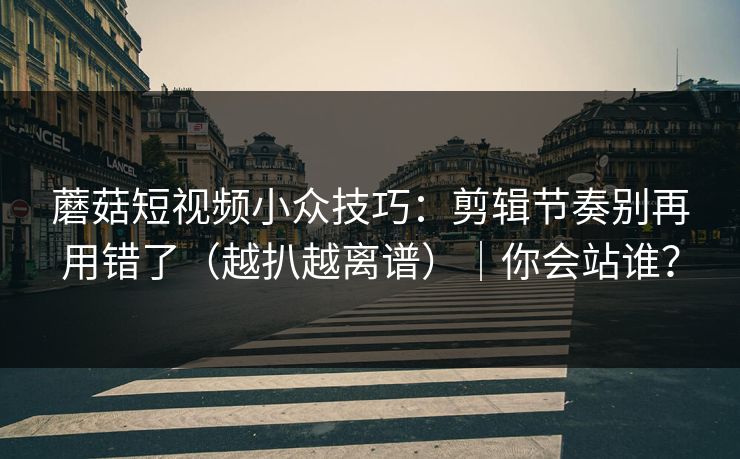 蘑菇短视频小众技巧:剪辑节奏别再用错了(越扒越离谱)|你会站谁?