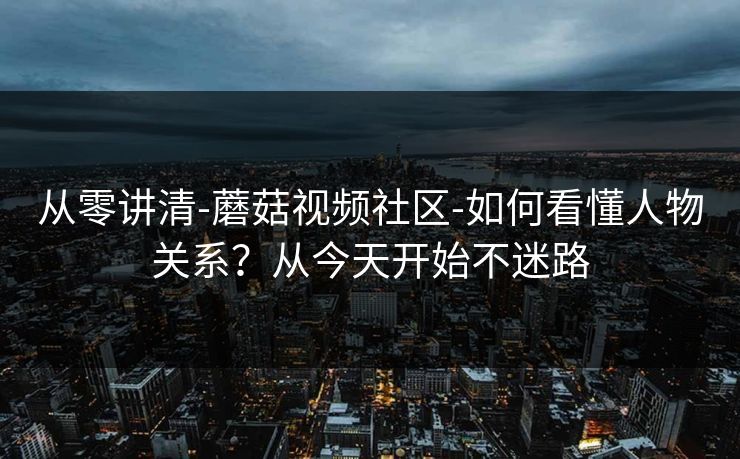 从零讲清-蘑菇视频社区-如何看懂人物关系?从今天开始不迷路