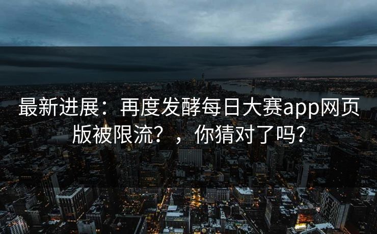 最新进展:再度发酵每日大赛app网页版被限流?,你猜对了吗?