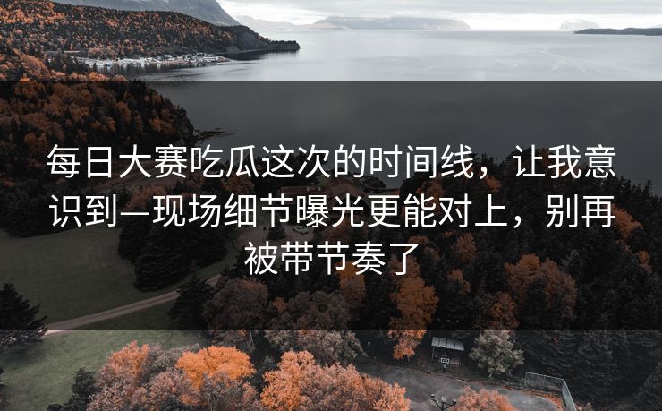 每日大赛吃瓜这次的时间线,让我意识到—现场细节曝光更能对上,别再被带节奏了 每日大赛吃瓜这次的时间线,让我意识到—现场细节曝光更能对上,别再被带节奏了