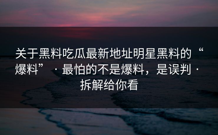 关于黑料吃瓜最新地址明星黑料的“爆料” · 最怕的不是爆料,是误判 · 拆解给你看