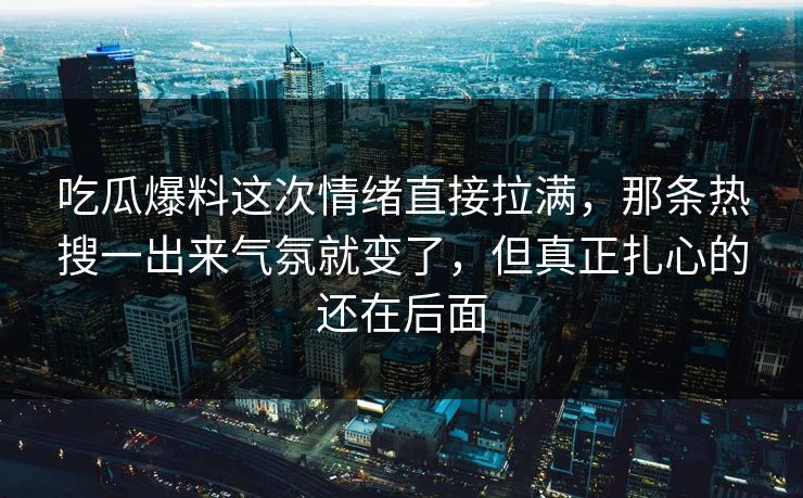 吃瓜爆料这次情绪直接拉满,那条热搜一出来气氛就变了,但真正扎心的还在后面 吃瓜爆料这次情绪直接拉满,那条热搜一出来气氛就变了,但真正扎心的还在后面