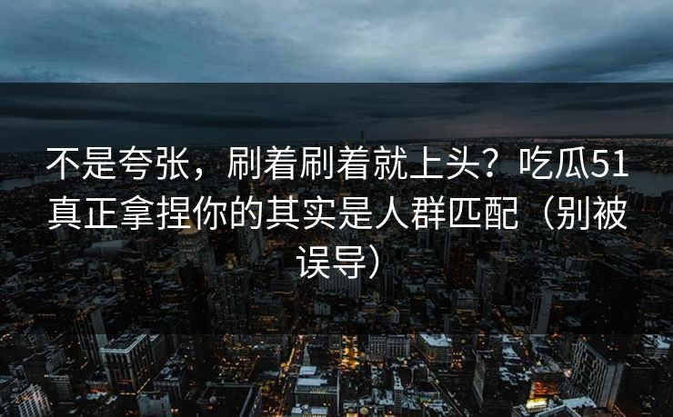 不是夸张,刷着刷着就上头?吃瓜51真正拿捏你的其实是人群匹配(别被误导)
