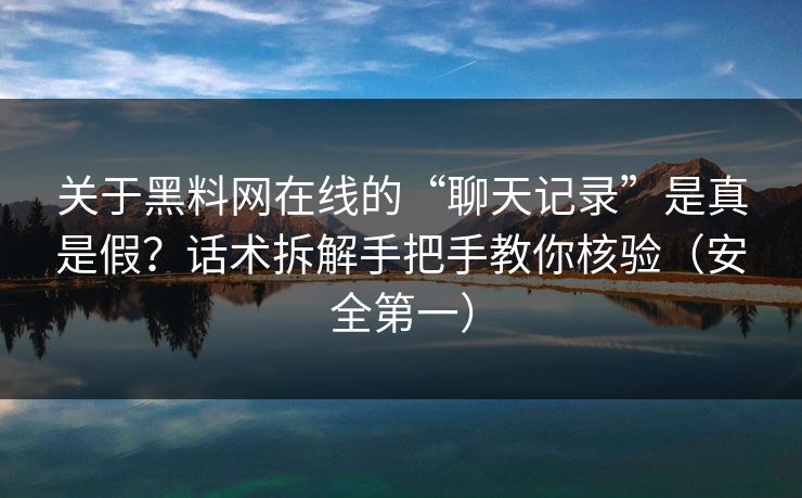 关于黑料网在线的“聊天记录”是真是假?话术拆解手把手教你核验(安全第一)
