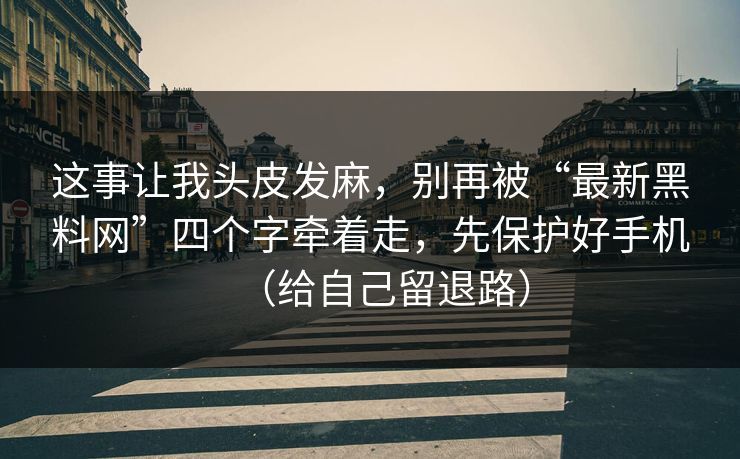 这事让我头皮发麻,别再被“最新黑料网”四个字牵着走,先保护好手机(给自己留退路)