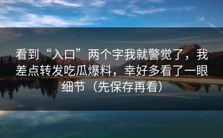 看到“入口”两个字我就警觉了,我差点转发吃瓜爆料,幸好多看了一眼细节(先保存再看) 看到“入口”两个字我就警觉了,我差点转发吃瓜爆料,幸好多看了一眼细节(先保存再看)